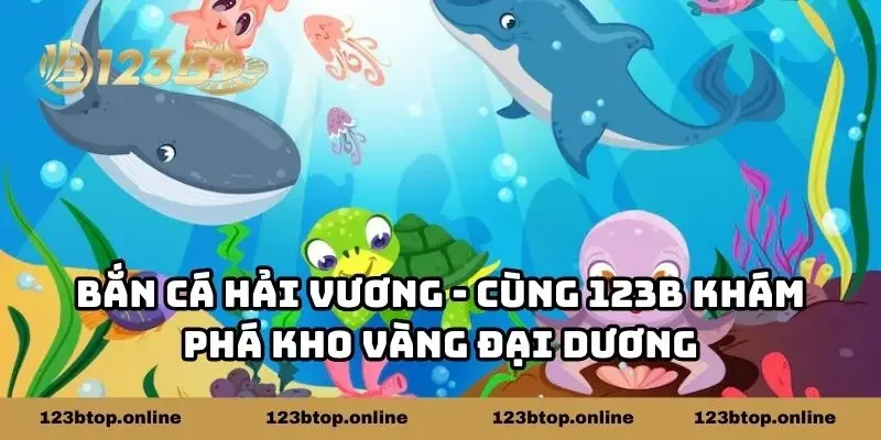 Bắn Cá Hải Vương - Cùng 123B Khám Phá Kho Vàng Đại Dương