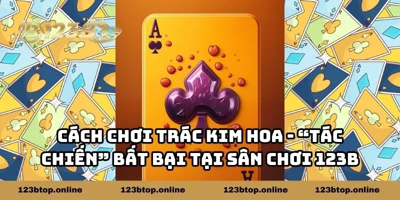 Cách Chơi Trác Kim Hoa - Tác Chiến Bất Bại Tại Sân Chơi 123B