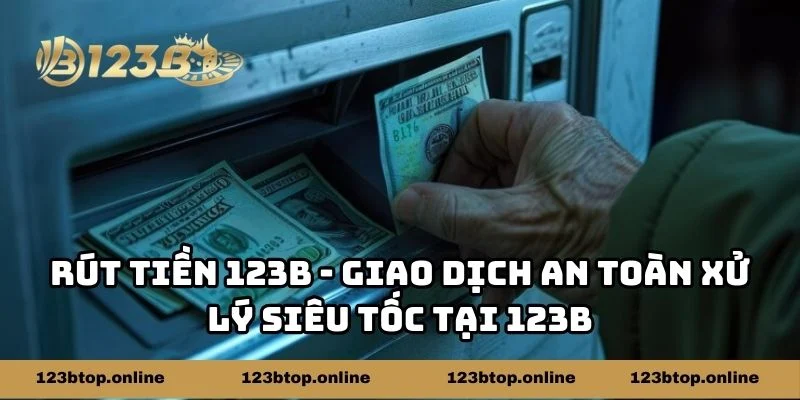 Rút Tiền 123b - Giao Dịch An Toàn Xử Lý Siêu Tốc Tại 123b
